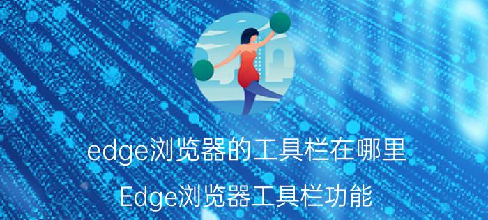 edge浏览器的工具栏在哪里 Edge浏览器工具栏功能